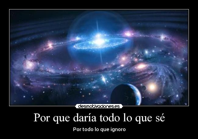 Por que daría todo lo que sé - Por todo lo que ignoro