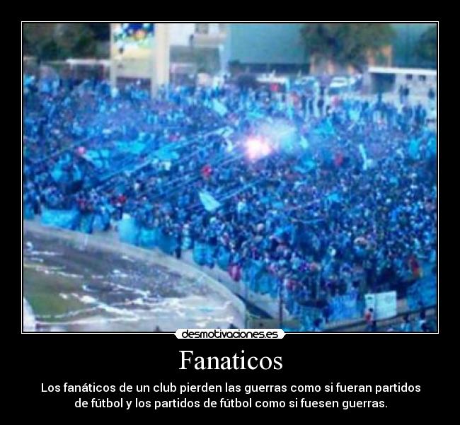 Fanaticos - Los fanáticos de un club pierden las guerras como si fueran partidos
de fútbol y los partidos de fútbol como si fuesen guerras.