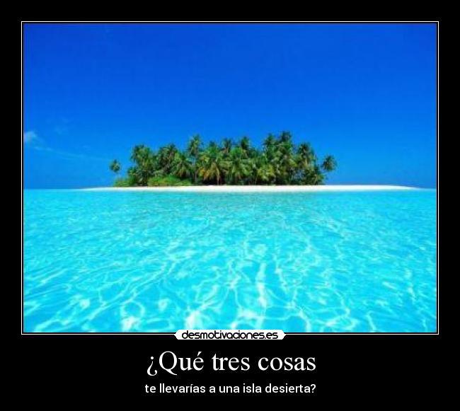 ¿Qué tres cosas - te llevarías a una isla desierta?