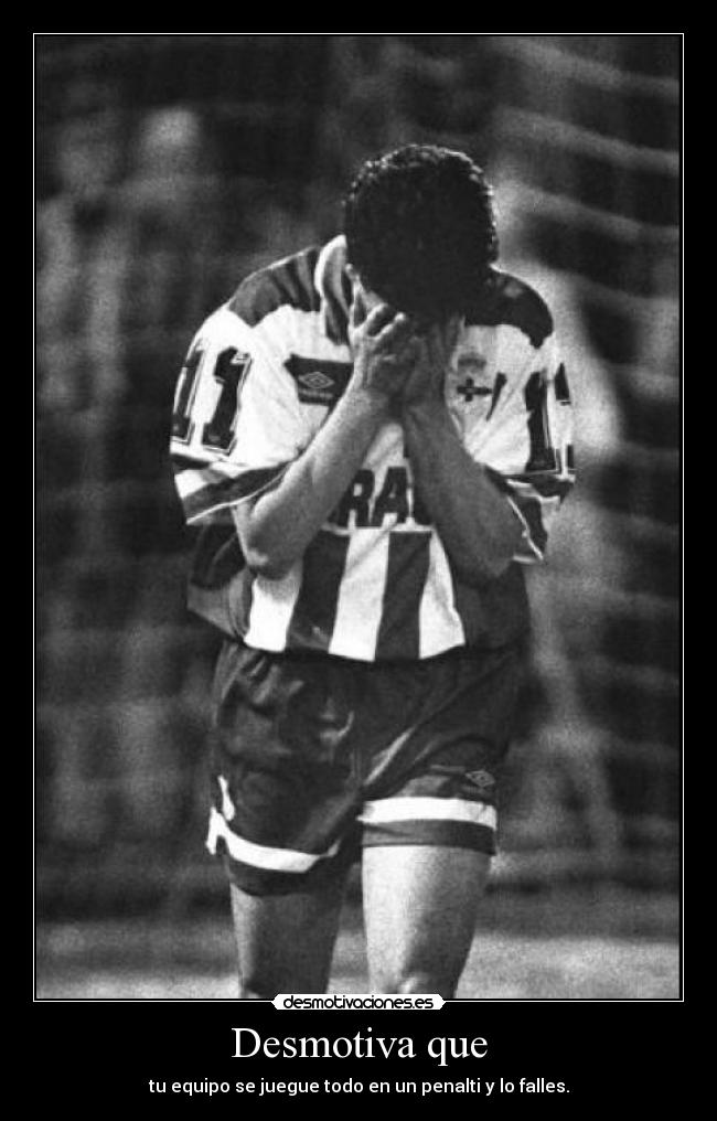 Desmotiva que - tu equipo se juegue todo en un penalti y lo falles.
