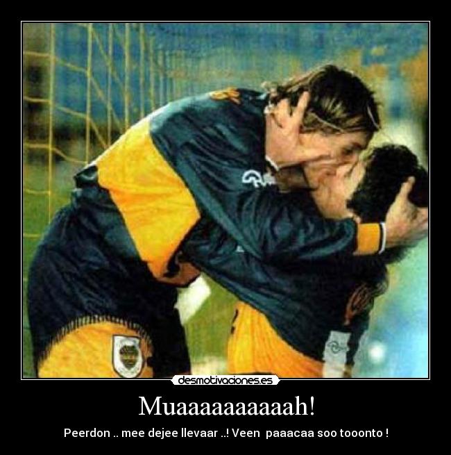 Muaaaaaaaaaah! - Peerdon .. mee dejee llevaar ..! Veen paaacaa soo tooonto !