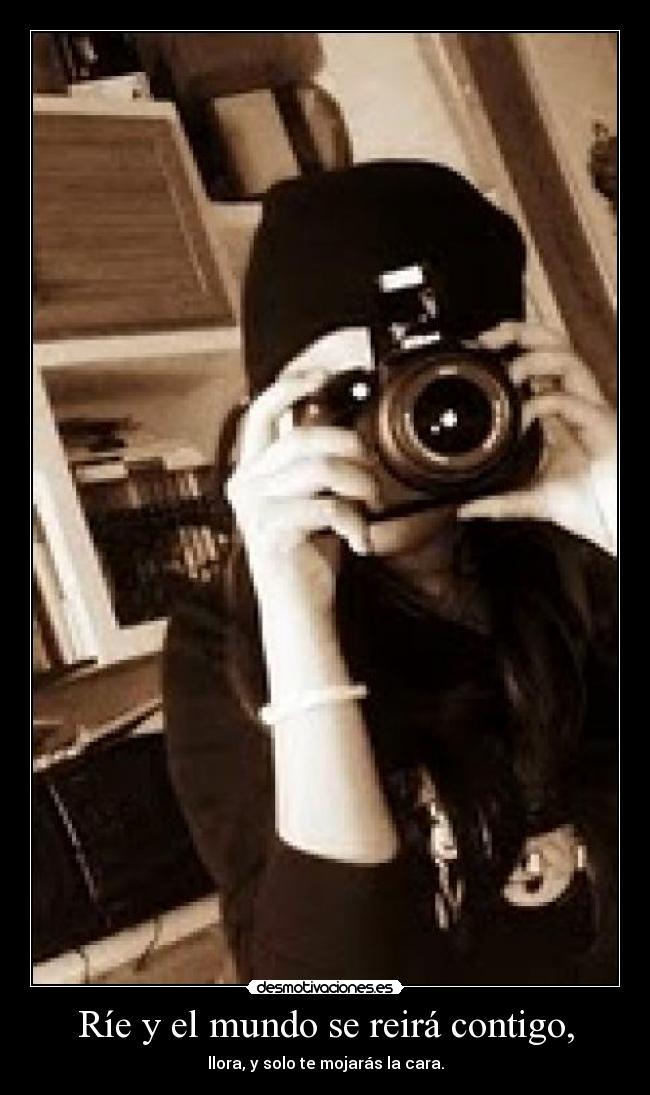 Ríe y el mundo se reirá contigo, - llora, y solo te mojarás la cara.