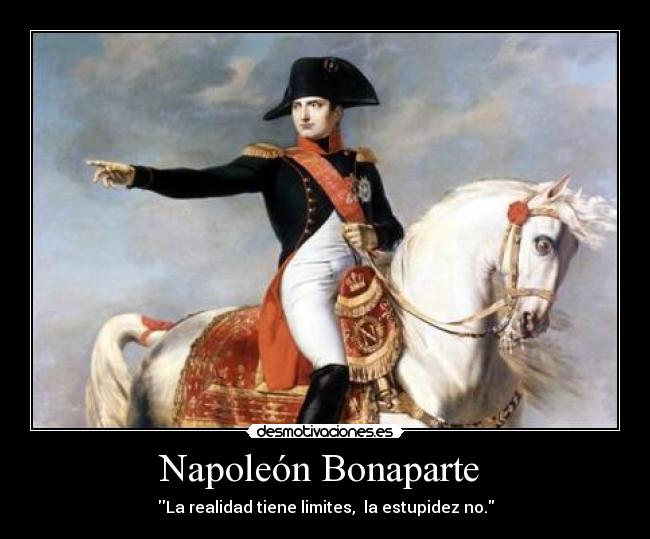 Napoleón Bonaparte - La realidad tiene limites, la estupidez no.