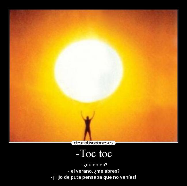 -Toc toc - - ¿quien es?
- el verano, ¿me abres?
- ¡Hijo de puta pensaba que no venías!