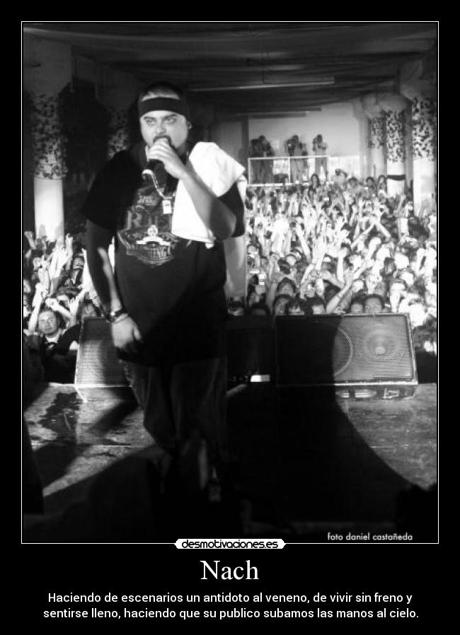 Nach - Haciendo de escenarios un antidoto al veneno, de vivir sin freno y
sentirse lleno, haciendo que su publico subamos las manos al cielo.
