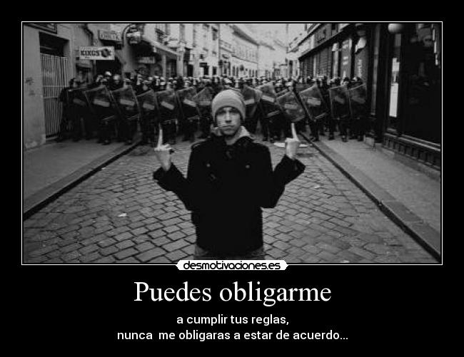 Puedes obligarme - a cumplir tus reglas,
nunca me obligaras a estar de acuerdo...