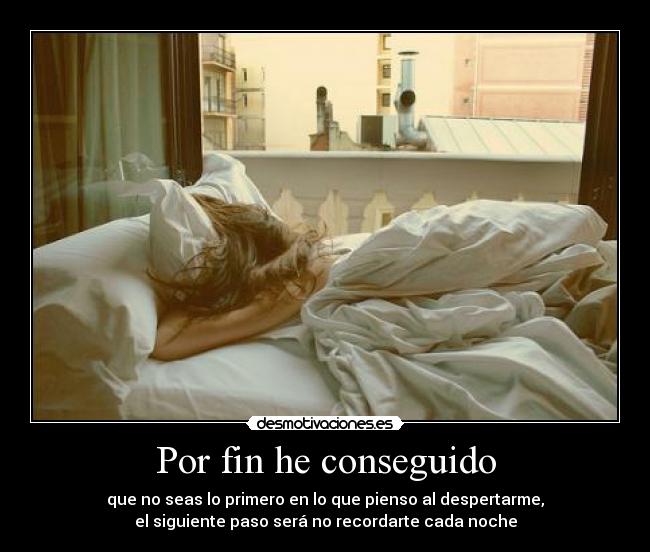 Por fin he conseguido - que no seas lo primero en lo que pienso al despertarme,
el siguiente paso será no recordarte cada noche