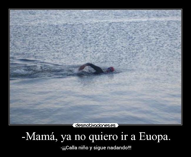 -Mamá, ya no quiero ir a Euopa. - -¡¡¡Calla niño y sigue nadando!!!