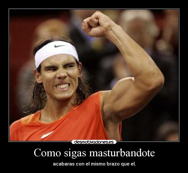 Como sigas masturbandote - acabaras con el mismo brazo que el.