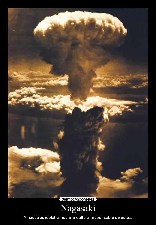 Nagasaki - Y nosotros idolatramos a la cultura responsable de esto...