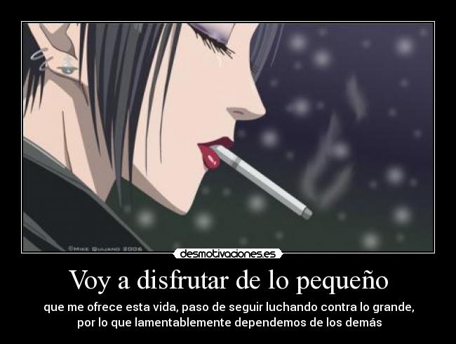 Voy a disfrutar de lo pequeño - que me ofrece esta vida, paso de seguir luchando contra lo grande,
por lo que lamentablemente dependemos de los demás
