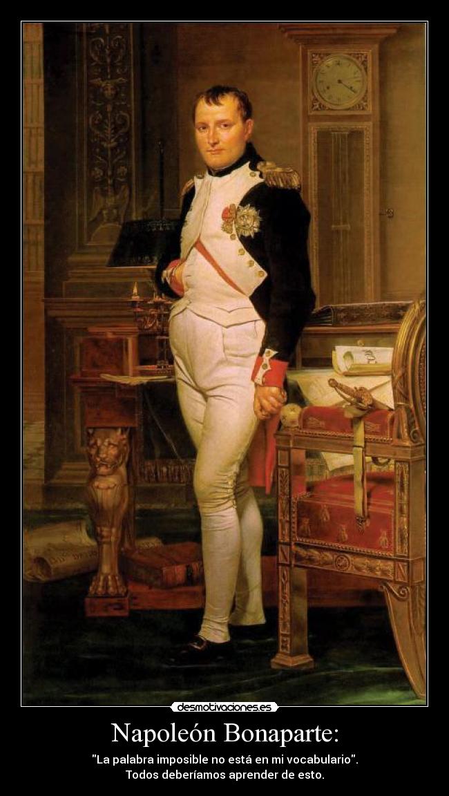 Napoleón Bonaparte: - La palabra imposible no está en mi vocabulario.
Todos deberíamos aprender de esto.