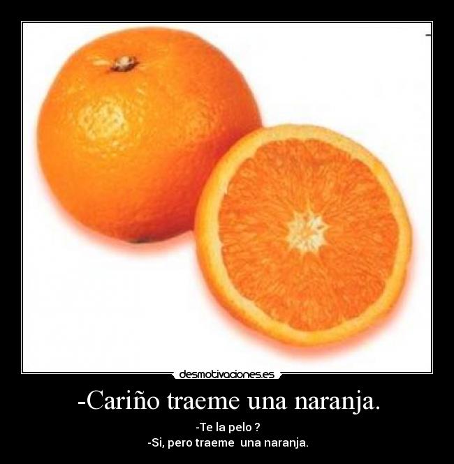 -Cariño traeme una naranja. - -Te la pelo ?
-Si, pero traeme una naranja.