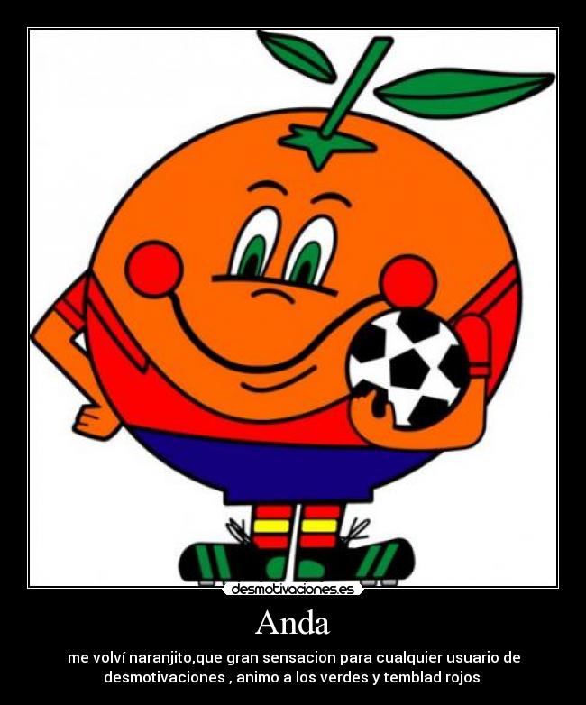 Anda - me volví naranjito,que gran sensacion para cualquier usuario de
desmotivaciones , animo a los verdes y temblad rojos 