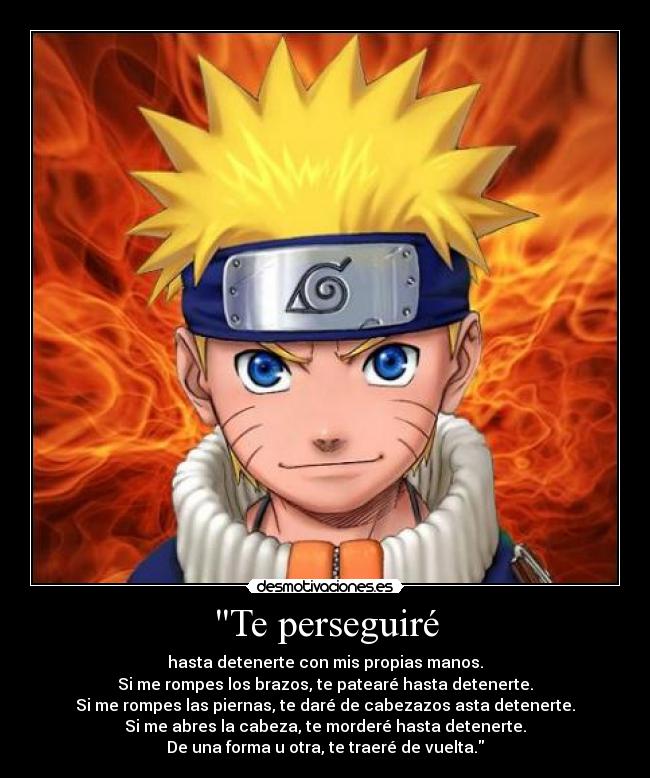 Te perseguiré - hasta detenerte con mis propias manos.
Si me rompes los brazos, te patearé hasta detenerte.
Si me rompes las piernas, te daré de cabezazos asta detenerte.
Si me abres la cabeza, te morderé hasta detenerte.
De una forma u otra, te traeré de vuelta.