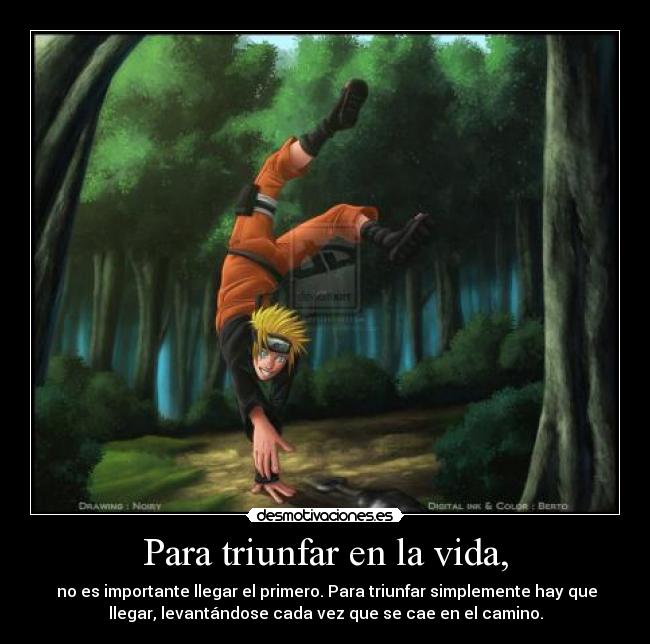 Para triunfar en la vida, - no es importante llegar el primero. Para triunfar simplemente hay que
llegar, levantándose cada vez que se cae en el camino.