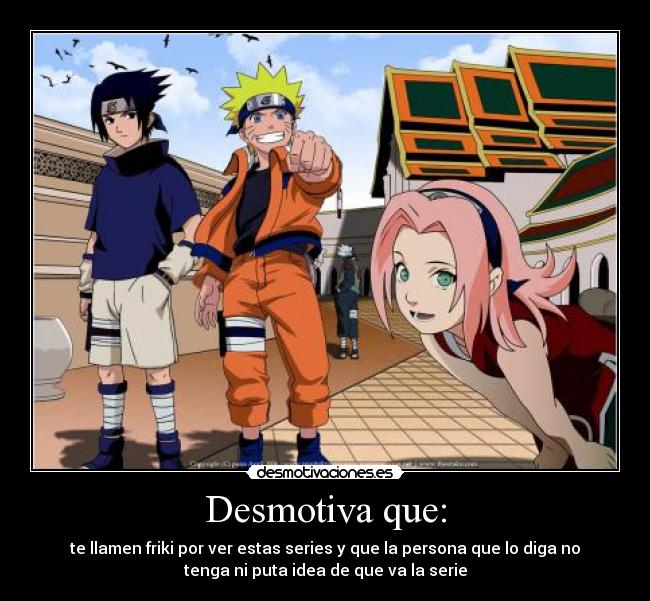 Desmotiva que: - te llamen friki por ver estas series y que la persona que lo diga no
tenga ni puta idea de que va la serie