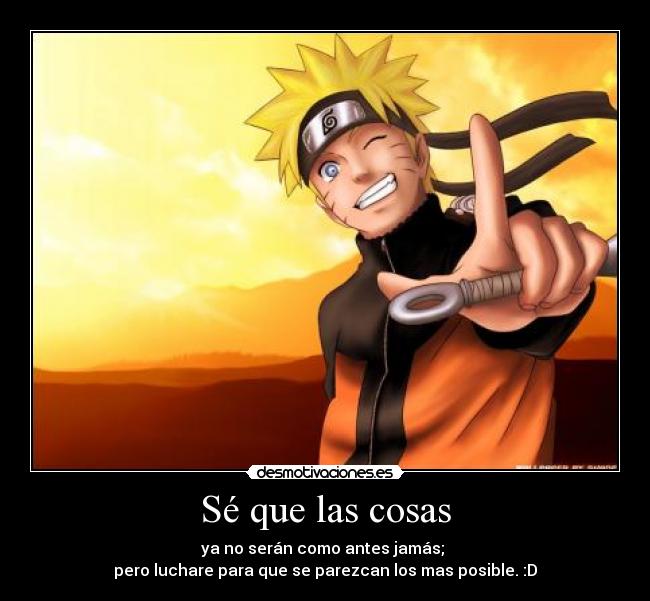 Sé que las cosas - ya no serán como antes jamás;
pero luchare para que se parezcan los mas posible. :D