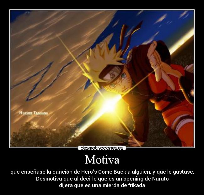 Motiva - que enseñase la canción de Heros Come Back a alguien, y que le gustase.
Desmotiva que al decirle que es un opening de Naruto
dijera que es una mierda de frikada