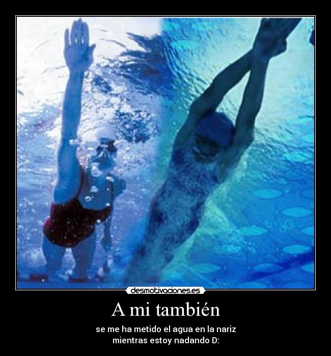 A mi también - se me ha metido el agua en la nariz
mientras estoy nadando D: