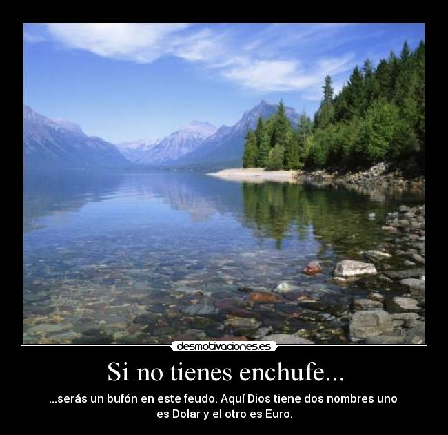 Si no tienes enchufe... - ...serás un bufón en este feudo. Aquí Dios tiene dos nombres uno
es Dolar y el otro es Euro.