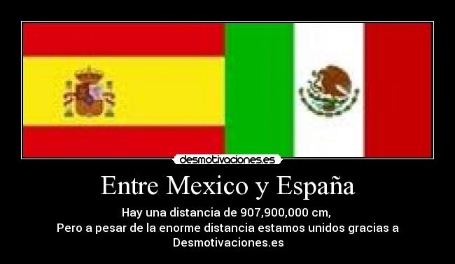 Entre Mexico y España - Hay una distancia de 907,900,000 cm, 
Pero a pesar de la enorme distancia estamos unidos gracias a Desmotivaciones.es