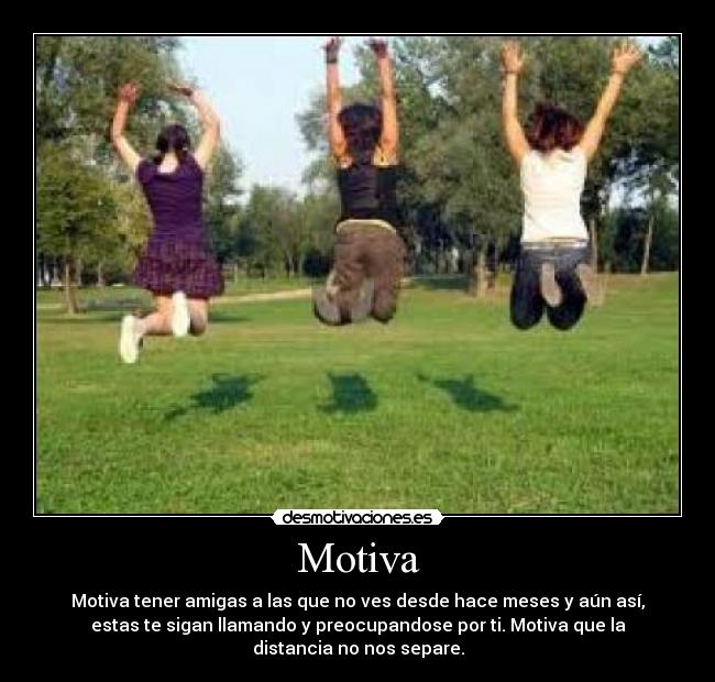 Motiva - Motiva tener amigas a las que no ves desde hace meses y aún así,
estas te sigan llamando y preocupandose por ti. Motiva que la
distancia no nos separe.
