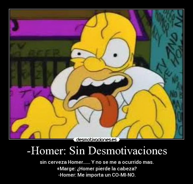 -Homer: Sin Desmotivaciones - sin cerveza Homer...... Y no se me a ocurrido mas.
+Marge: ¿Homer pierde la cabeza?
-Homer: Me importa un CO-MI-NO.