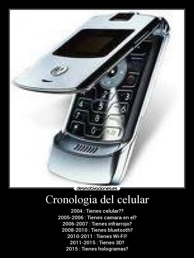 Cronologia del celular - 2004 : Tienes celular??
2005-2006 : Tienes camara en el?
2006-2007 : Tienes infrarrojo?
2008-2010 : Tienes bluetooth?
2010-2011 : Tienes Wi-Fi?
2011-2015 : Tienes 3D?
2015 : Tienes hologramas?
