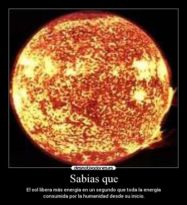 Sabias que - El sol libera más energía en un segundo que toda la energía
consumida por la humanidad desde su inicio.