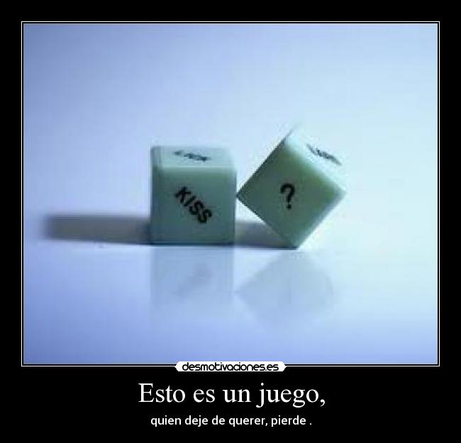 Esto es un juego, - quien deje de querer, pierde .
