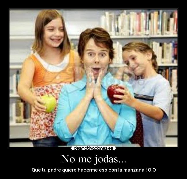 No me jodas... - Que tu padre quiere hacerme eso con la manzana!! O.O
