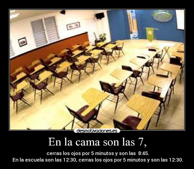En la cama son las 7, - cerras los ojos por 5 minutos y son las 8:45.
En la escuela son las 12:30, cerras los ojos por 5 minutos y son las 12:30.