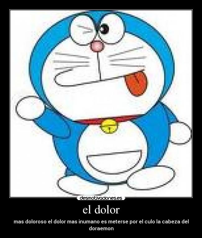 el dolor - mas doloroso el dolor mas inumano es meterse por el culo la cabeza del doraemon