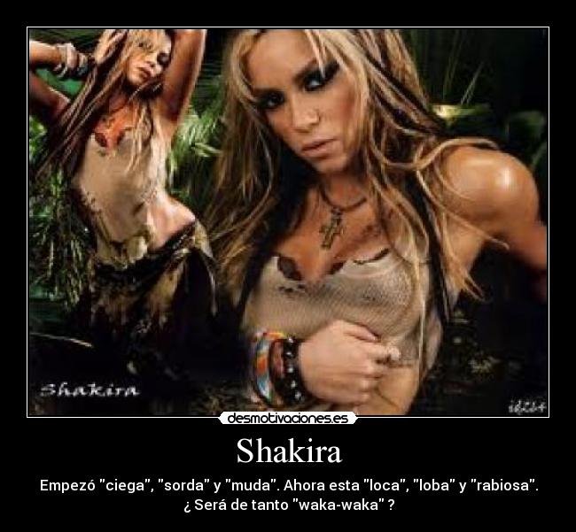 Shakira - Empezó ciega, sorda y muda. Ahora esta loca, loba y rabiosa.
¿ Será de tanto waka-waka ?