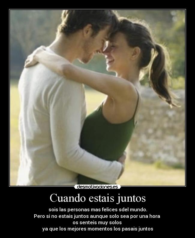 Cuando estais juntos - sois las personas mas felices sdel mundo.
Pero si no estais juntos aunque solo sea por una hora
os senteis muy solos
ya que los mejores momentos los pasais juntos