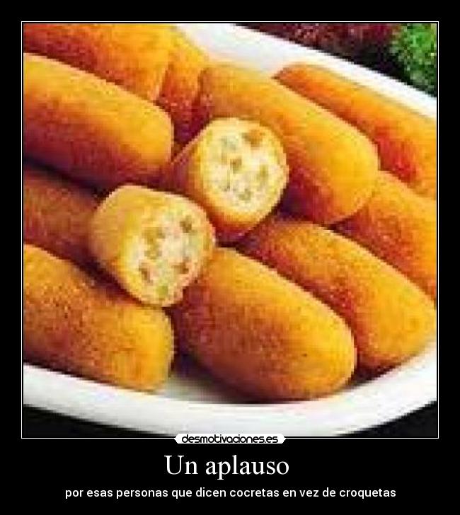 Un aplauso  - por esas personas que dicen cocretas en vez de croquetas