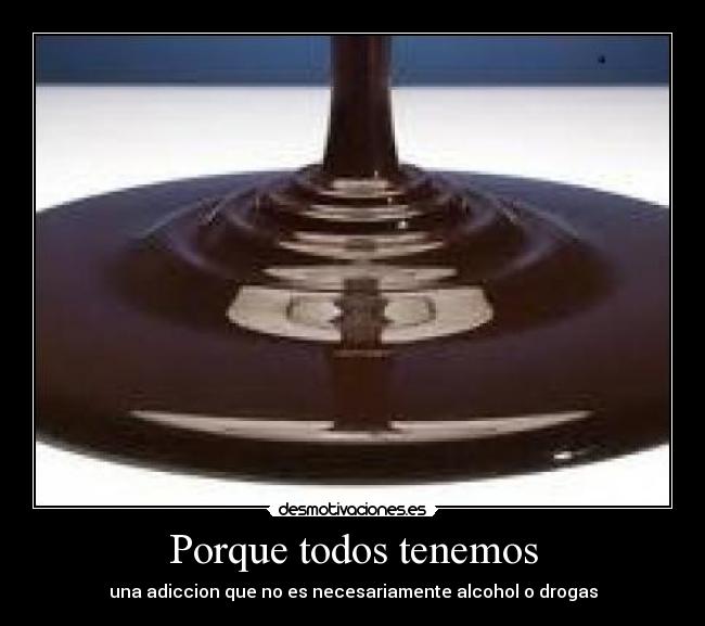 Porque todos tenemos - una adiccion que no es necesariamente alcohol o drogas