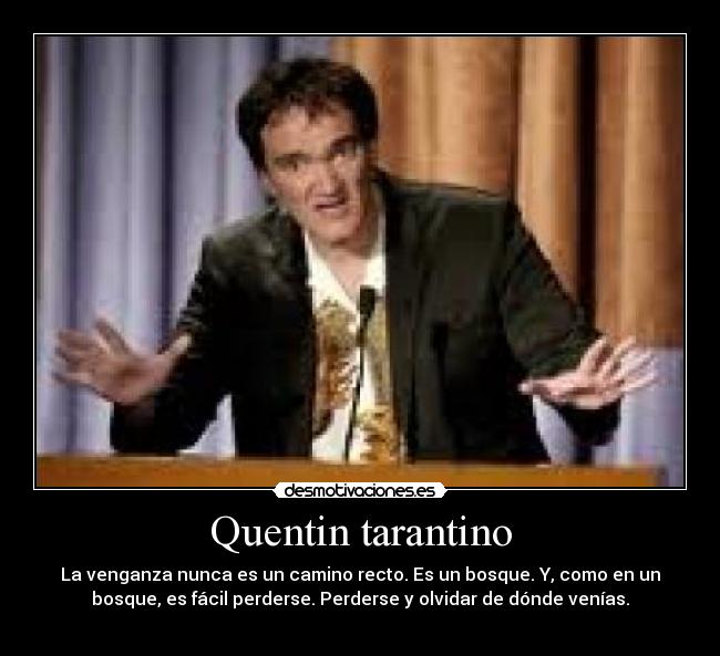 Quentin tarantino - La venganza nunca es un camino recto. Es un bosque. Y, como en un
bosque, es fácil perderse. Perderse y olvidar de dónde venías.
