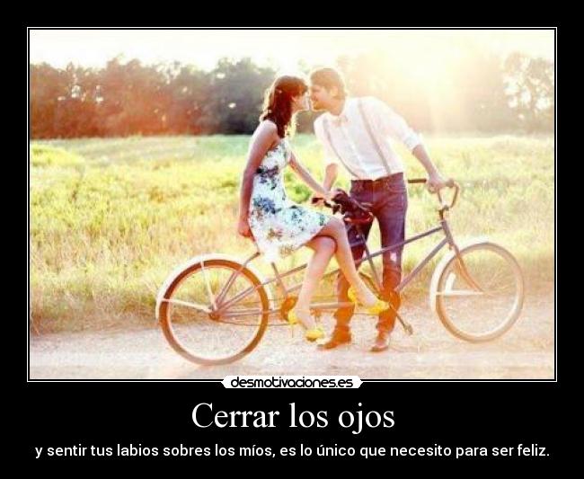 Cerrar los ojos - y sentir tus labios sobres los míos, es lo único que necesito para ser feliz.