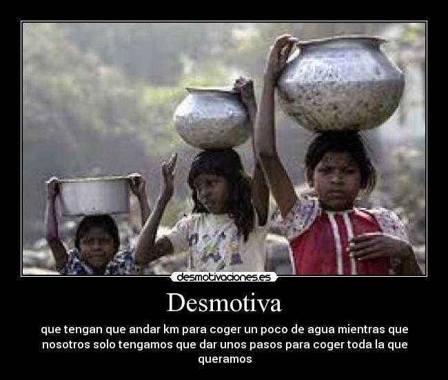 Desmotiva - que tengan que andar km para coger un poco de agua mientras que
nosotros solo tengamos que dar unos pasos para coger toda la que
queramos