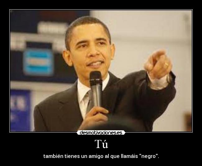 Tú - también tienes un amigo al que llamáis negro.