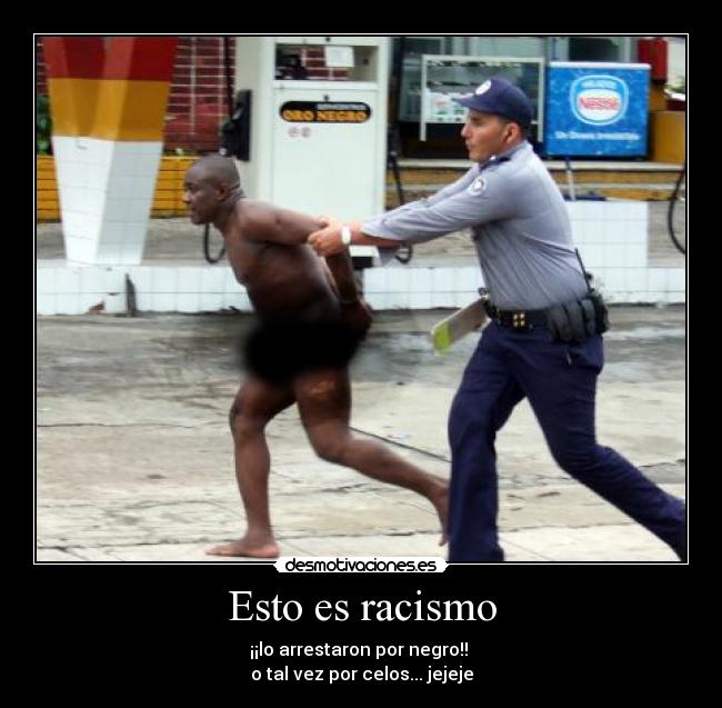 Esto es racismo - ¡¡lo arrestaron por negro!! 
o tal vez por celos... jejeje