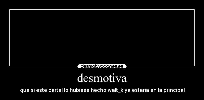 desmotiva - que si este cartel lo hubiese hecho walt_k ya estaria en la principal