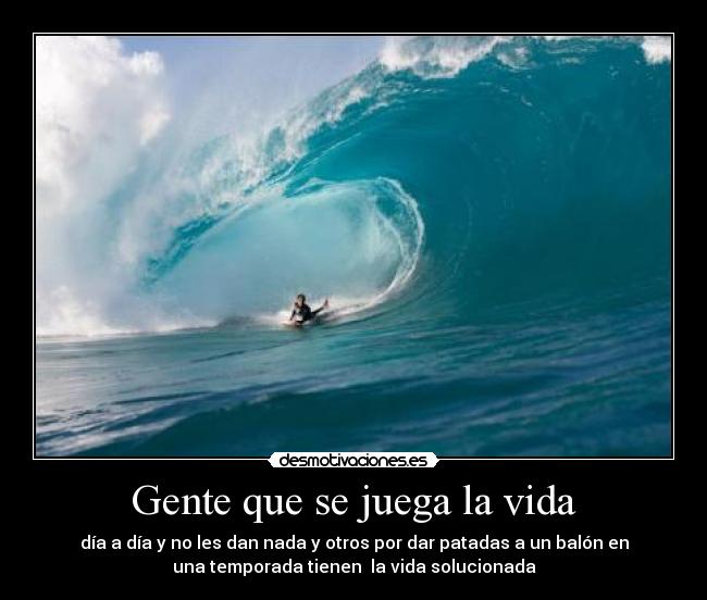 Gente que se juega la vida - día a día y no les dan nada y otros por dar patadas a un balón en
una temporada tienen  la vida solucionada