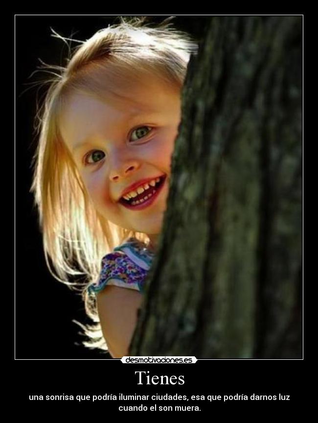 Tienes - una sonrisa que podría iluminar ciudades, esa que podría darnos luz
cuando el son muera.