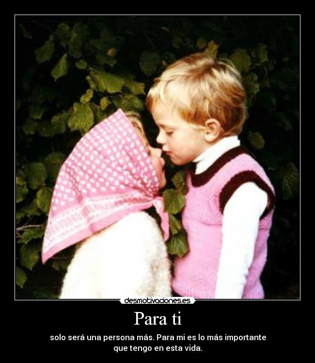Para ti - solo será una persona más. Para mi es lo más importante
que tengo en esta vida.