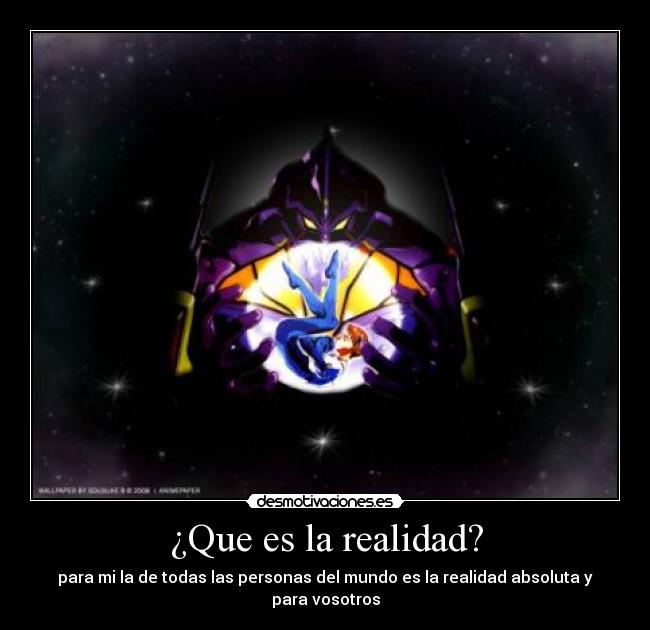 ¿Que es la realidad? - para mi la de todas las personas del mundo es la realidad absoluta y para vosotros