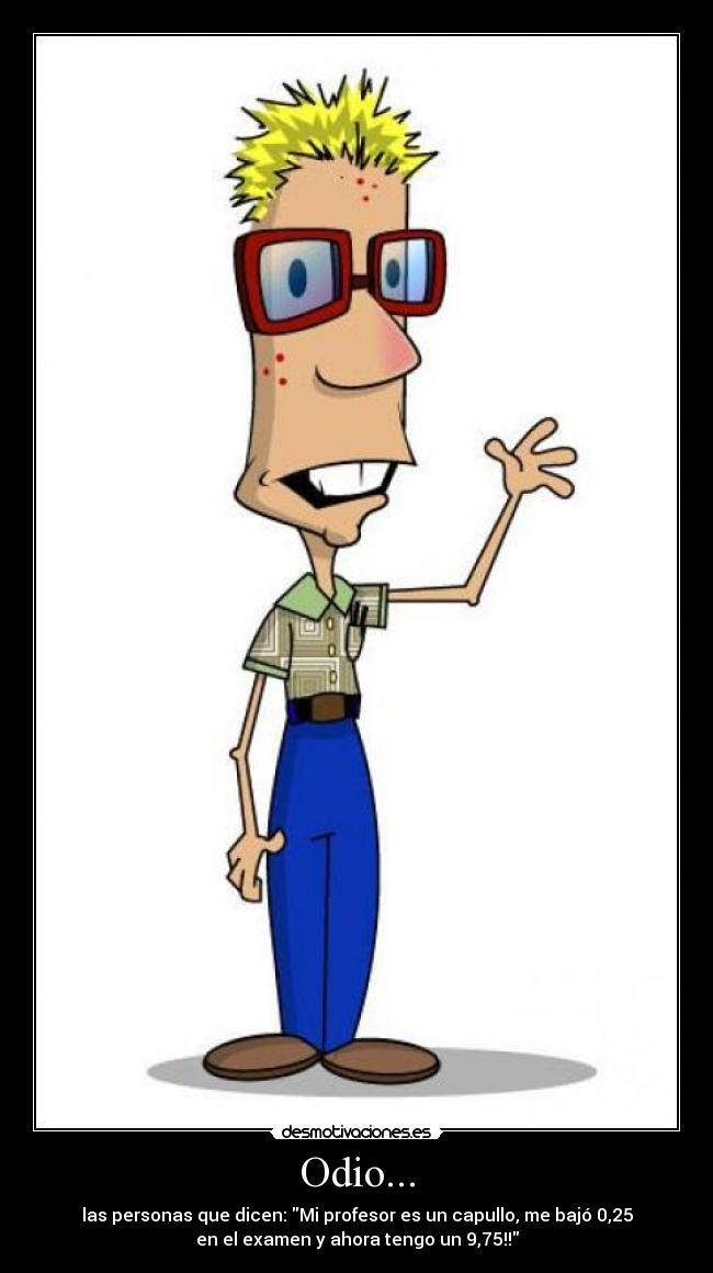 Odio... - las personas que dicen: Mi profesor es un capullo, me bajó 0,25
en el examen y ahora tengo un 9,75!!