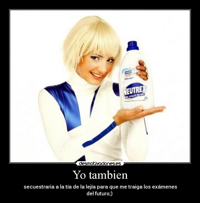 Yo tambien - secuestraria a la tía de la lejía para que me traiga los exámenes del futuro;)
